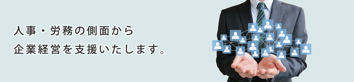人事・労務の側面から企業経営を支援いたします。